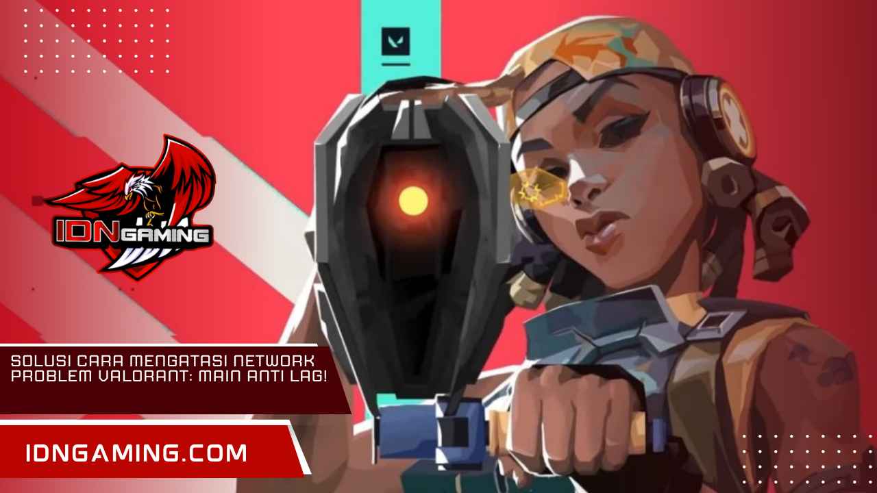 Solusi Cara Mengatasi Network Problem Valorant: Main Anti Lag!